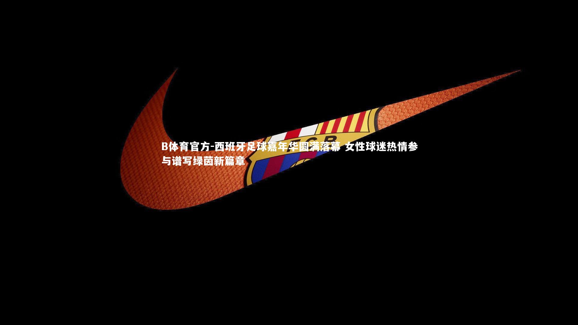 西班牙足球嘉年华圆满落幕 女性球迷热情参与谱写绿茵新篇章