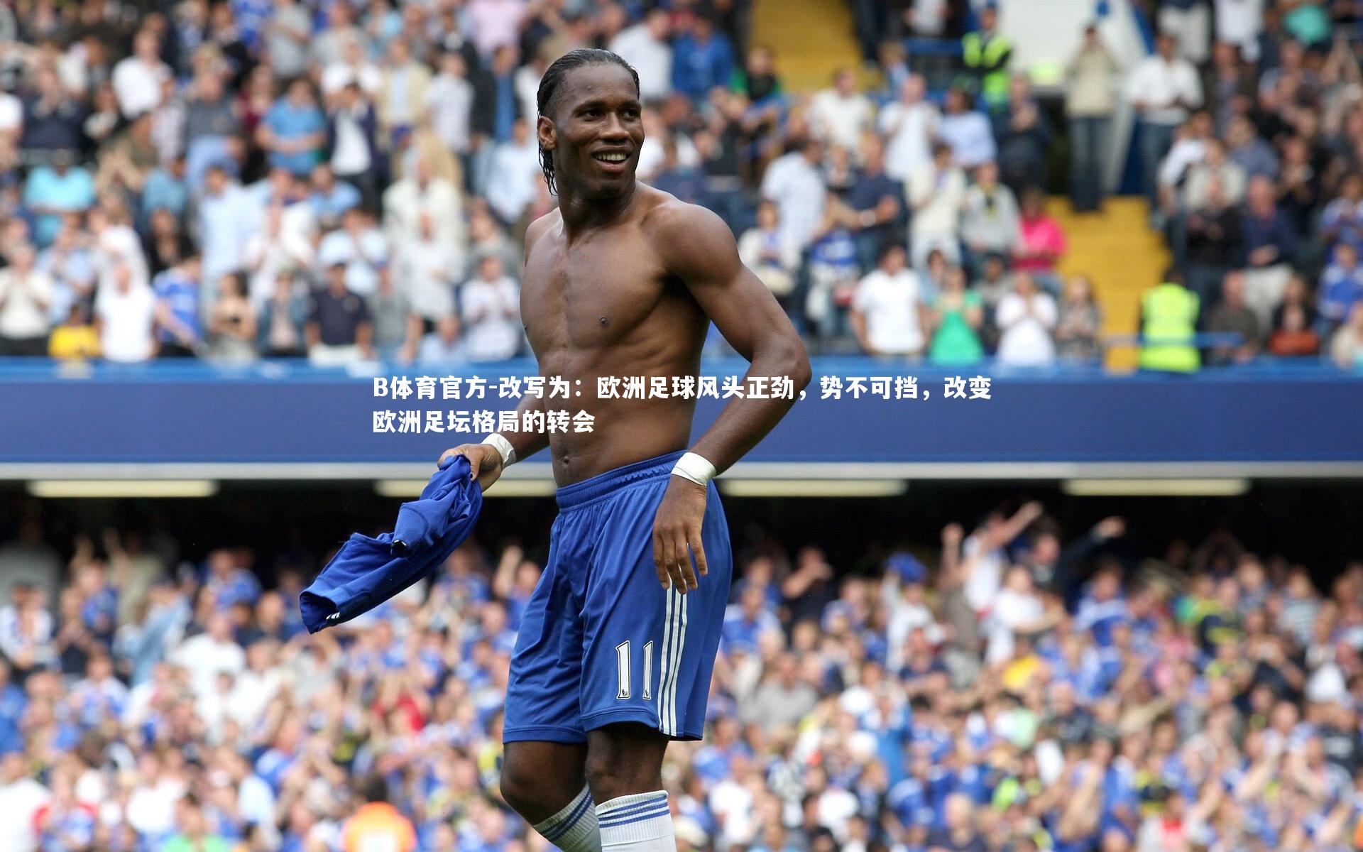 改写为:欧洲足球风头正劲,势不可挡,改变欧洲足坛格局的转会