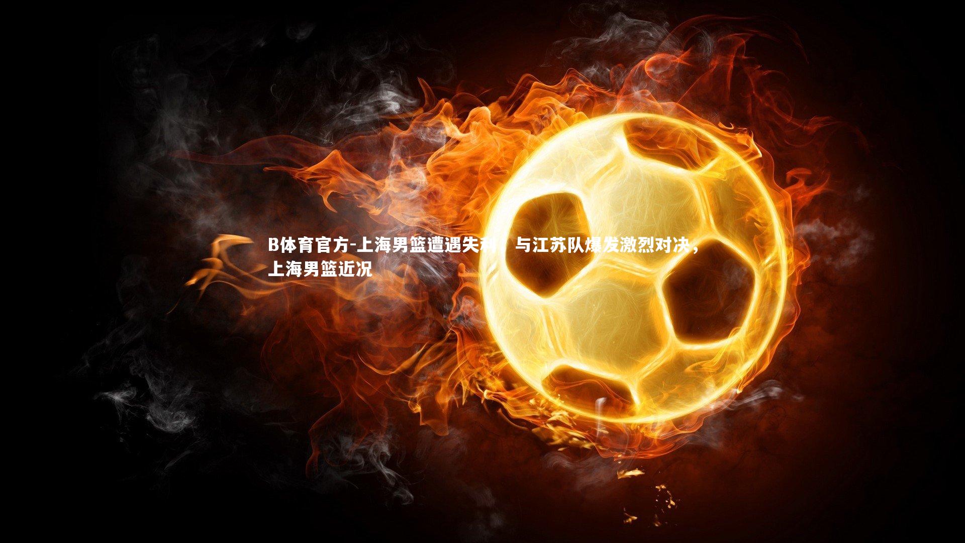 B体育官方-上海男篮遭遇失利，与江苏队爆发激烈对决，上海男篮近况