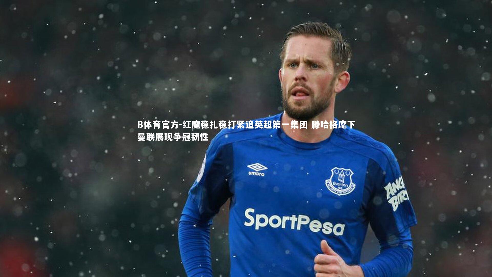 B体育官方-红魔稳扎稳打紧追英超第一集团 滕哈格麾下曼联展现争冠韧性