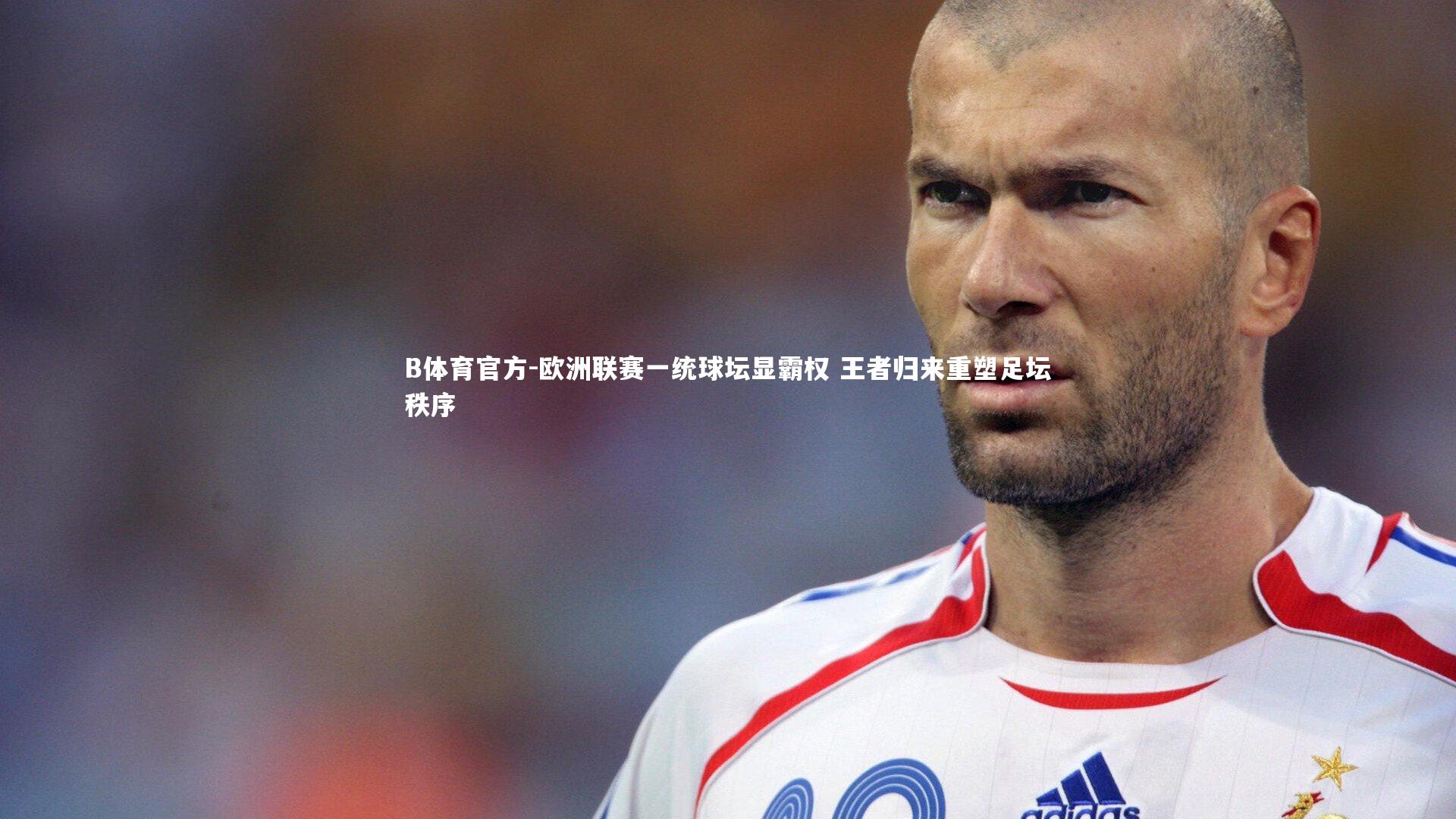 欧洲联赛一统球坛显霸权 王者归来重塑足坛秩序