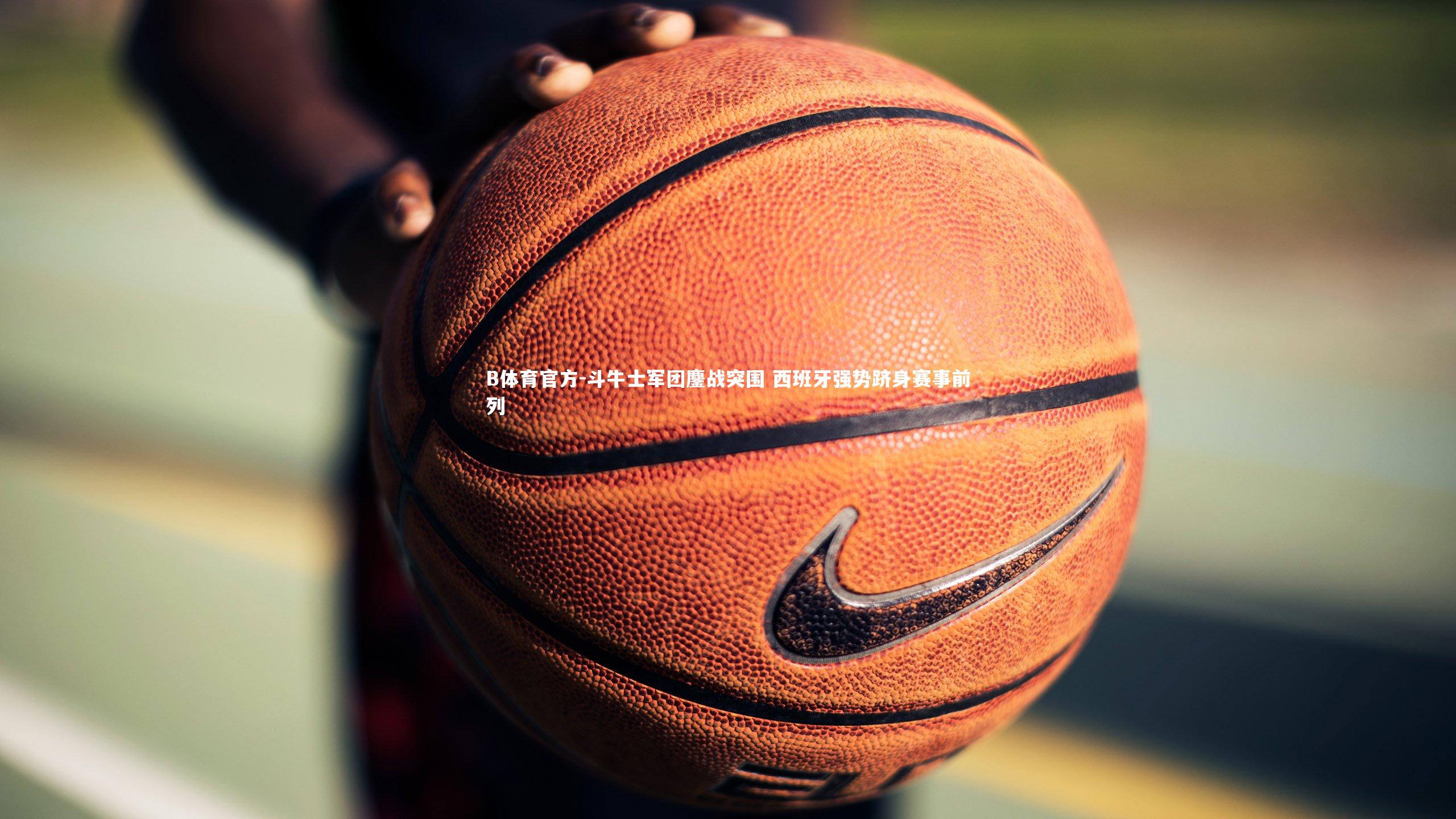 斗牛士军团鏖战突围 西班牙强势跻身赛事前列