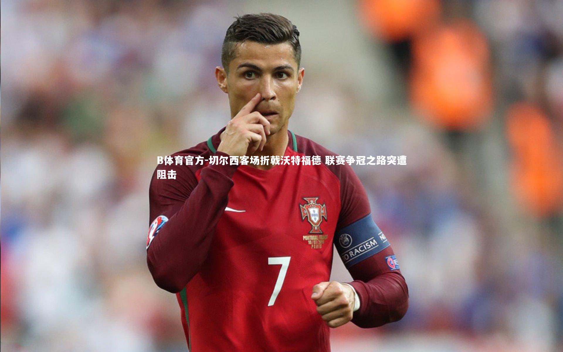 B体育官方-切尔西客场折戟沃特福德 联赛争冠之路突遭阻击