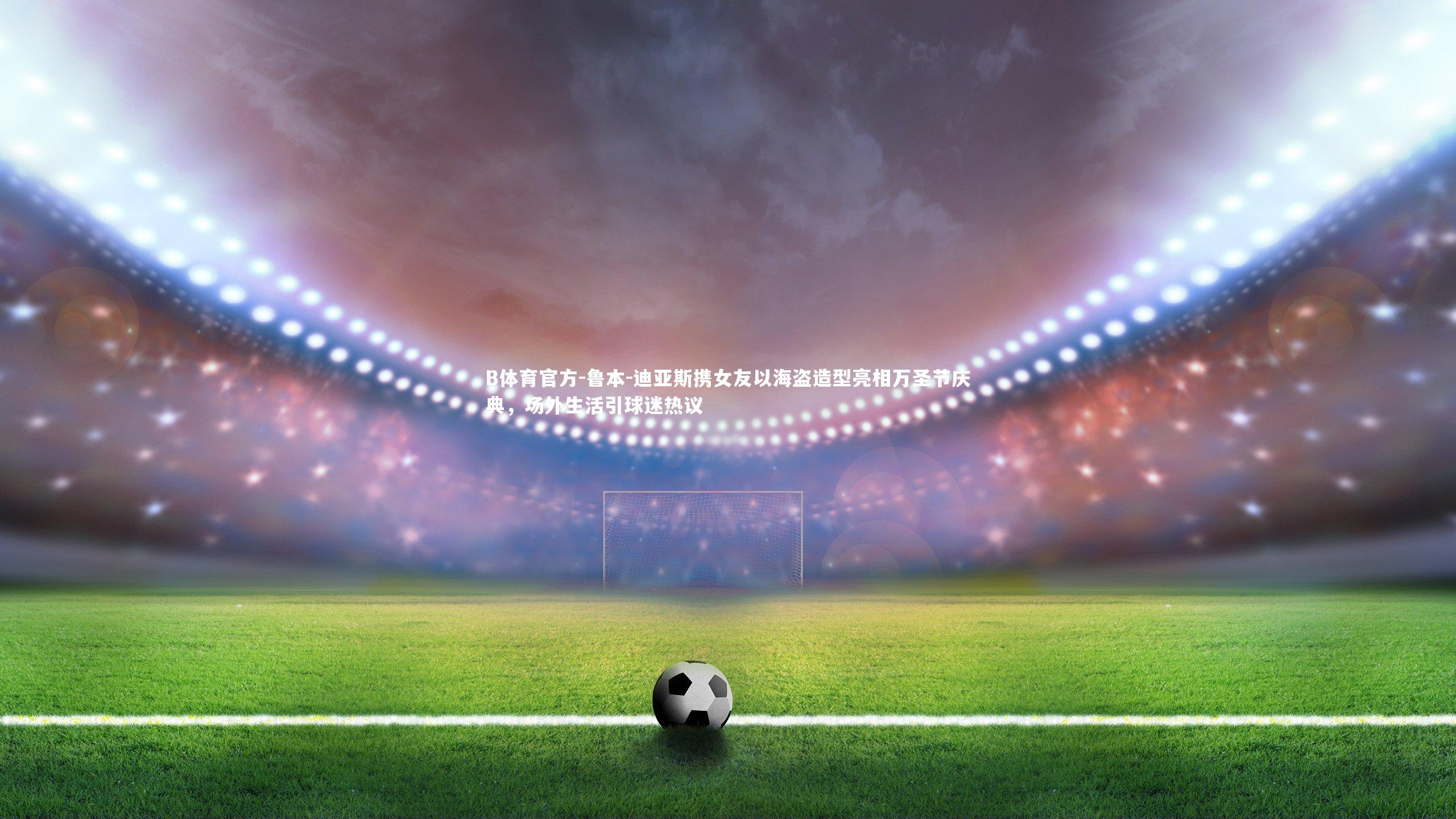 鲁本-迪亚斯携女友以海盗造型亮相万圣节庆典，场外生活引球迷热议