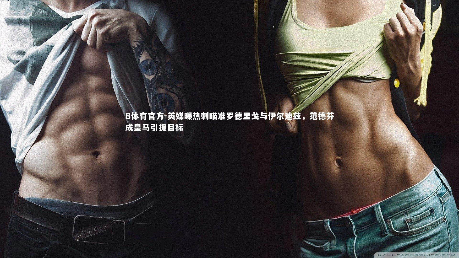 B体育官方-英媒曝热刺瞄准罗德里戈与伊尔迪兹，范德芬成皇马引援目标