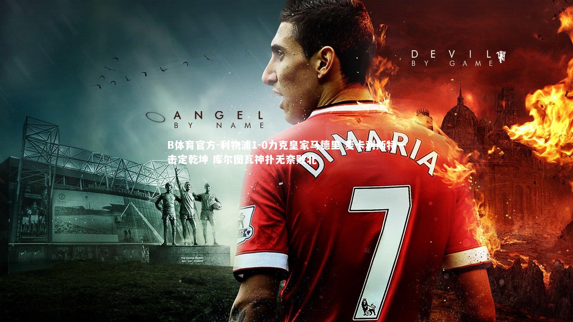 B体育官方-利物浦1-0力克皇家马德里 麦卡利斯特一击定乾坤 库尔图瓦神扑无奈败北