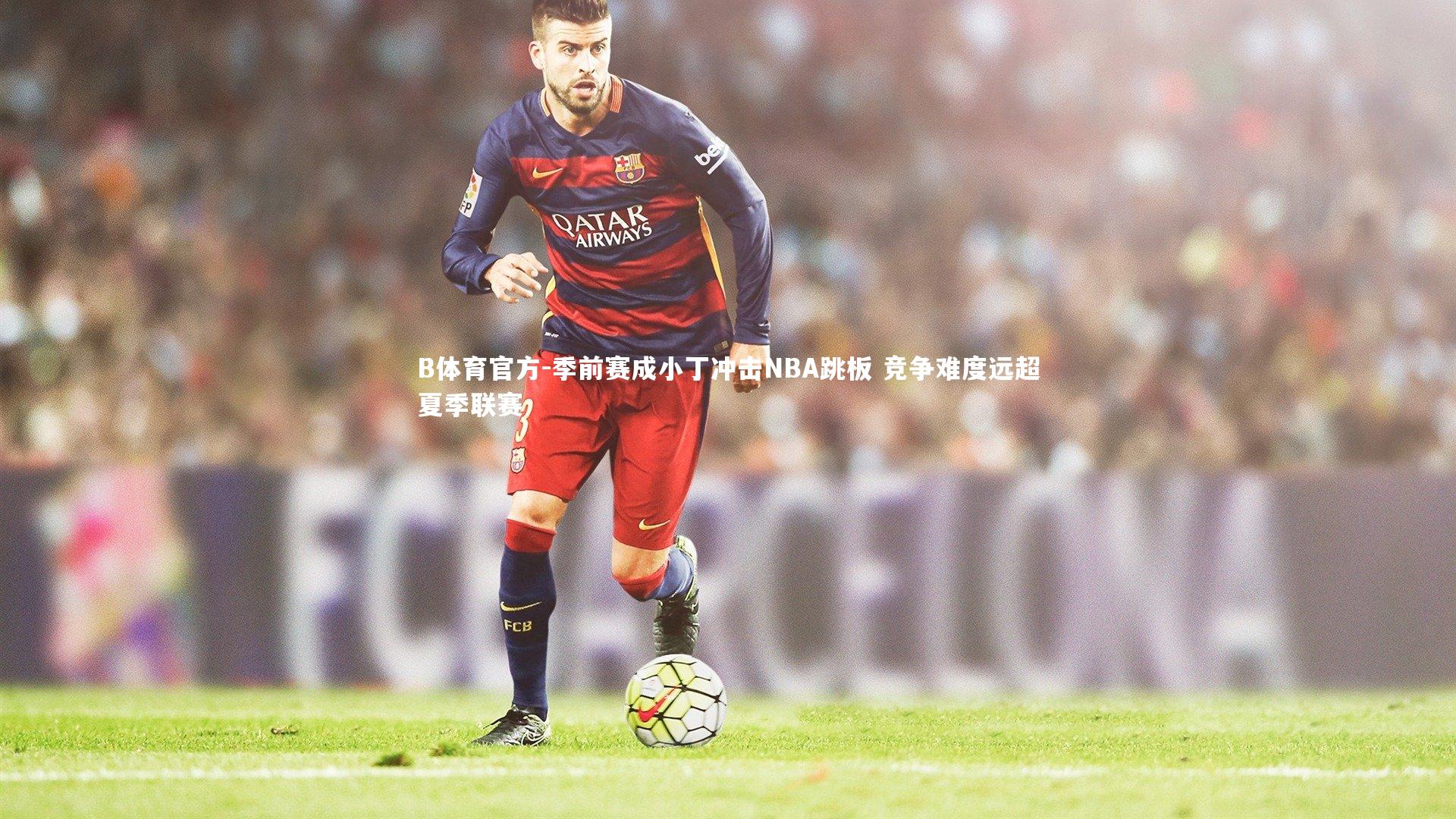 季前赛成小丁冲击NBA跳板 竞争难度远超夏季联赛