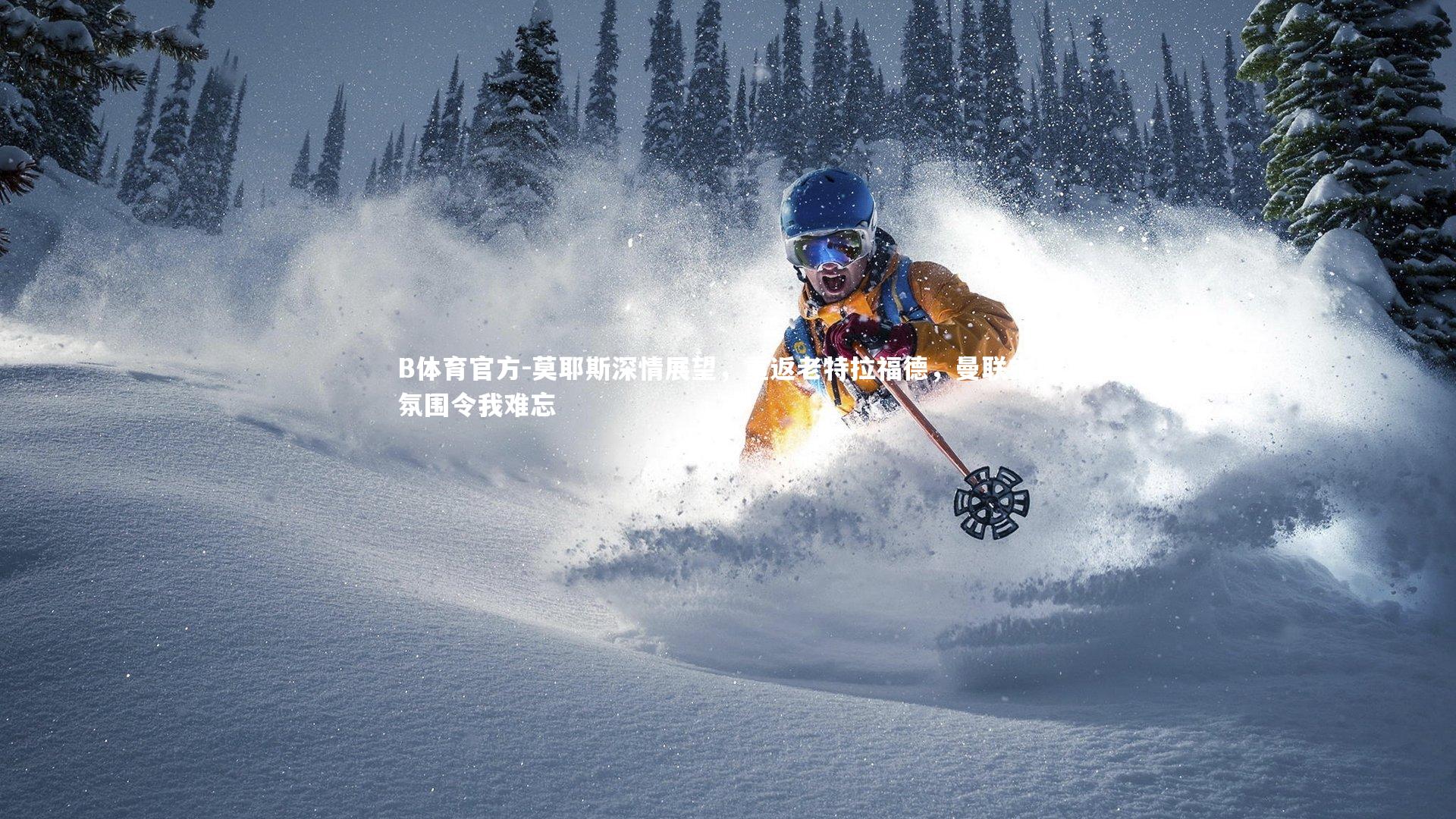 B体育官方-莫耶斯深情展望，重返老特拉福德，曼联主场氛围令我难忘