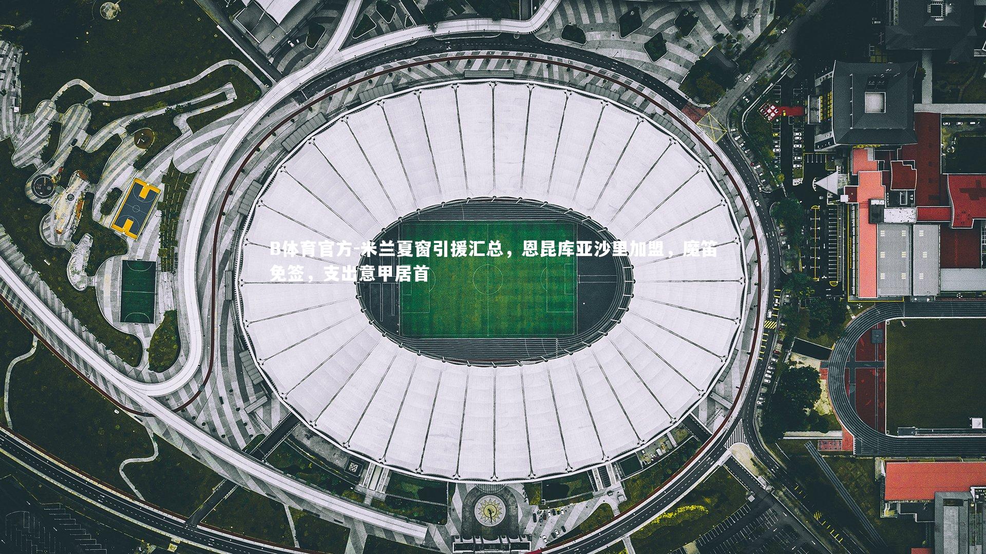 米兰夏窗引援汇总，恩昆库亚沙里加盟，魔笛免签，支出意甲居首