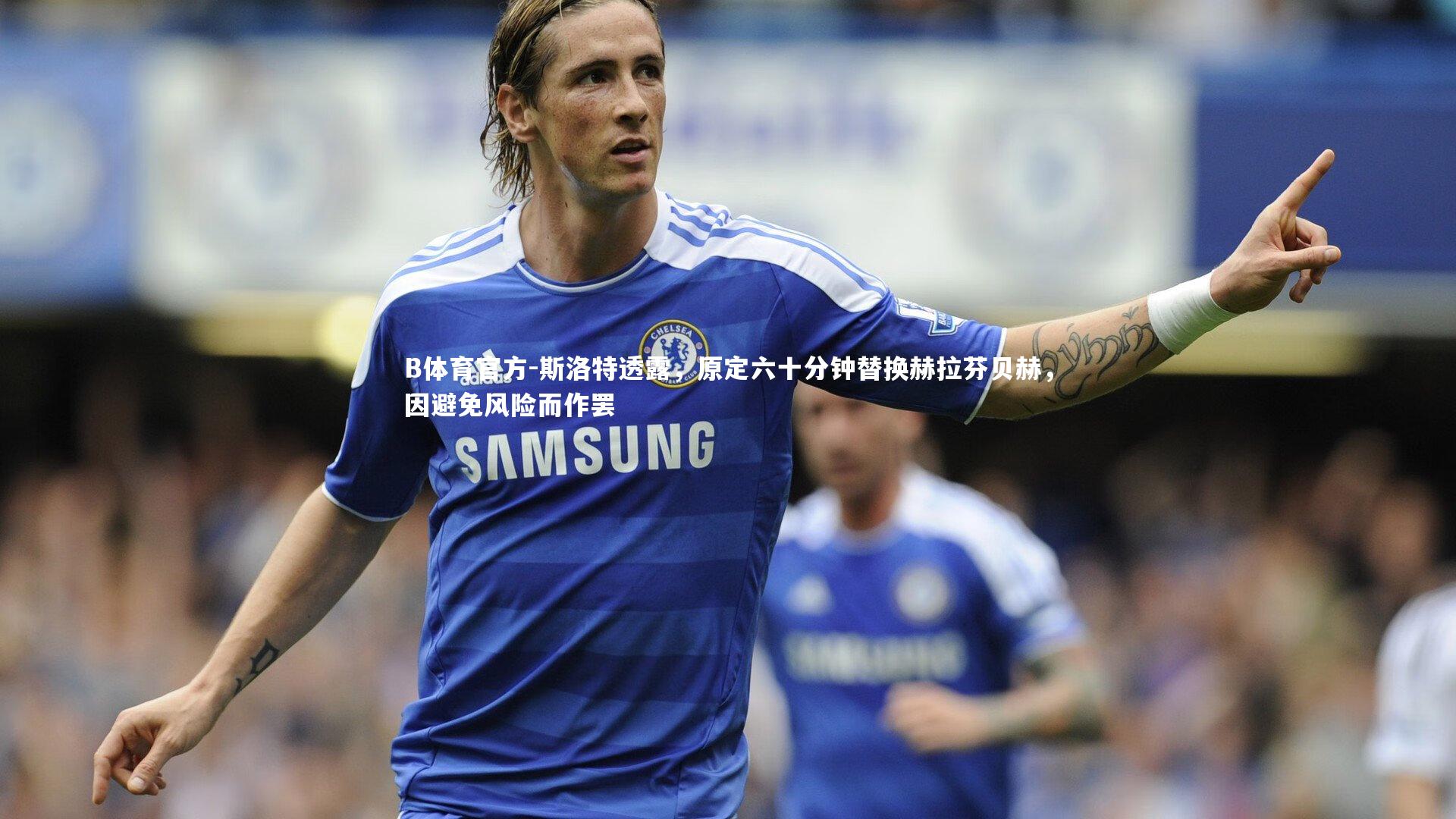 斯洛特透露，原定六十分钟替换赫拉芬贝赫，因避免风险而作罢